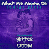  Glitter & Doom: What We Wanna Be